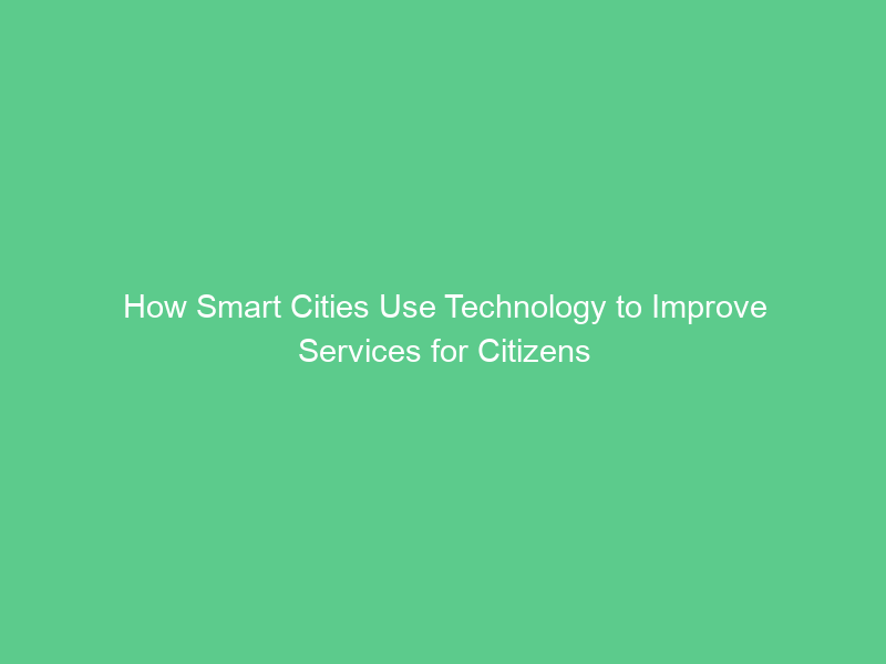 How Smart Cities Use Technology to Improve Services for Citizens