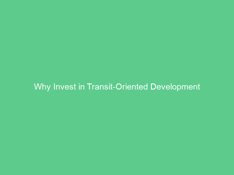 Why Invest in Transit-Oriented Development