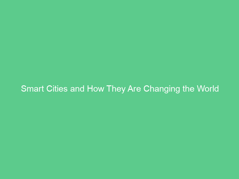 Smart Cities and How They Are Changing the World