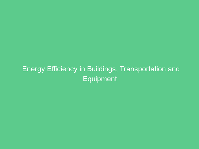 Energy Efficiency in Buildings, Transportation and Equipment