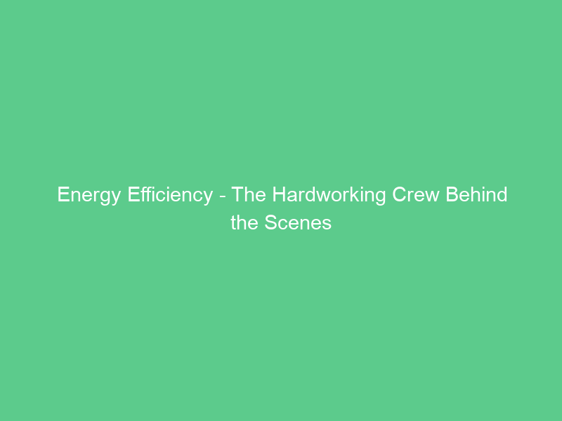 Energy Efficiency – The Hardworking Crew Behind the Scenes