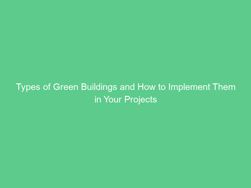 Types of Green Buildings and How to Implement Them in Your Projects