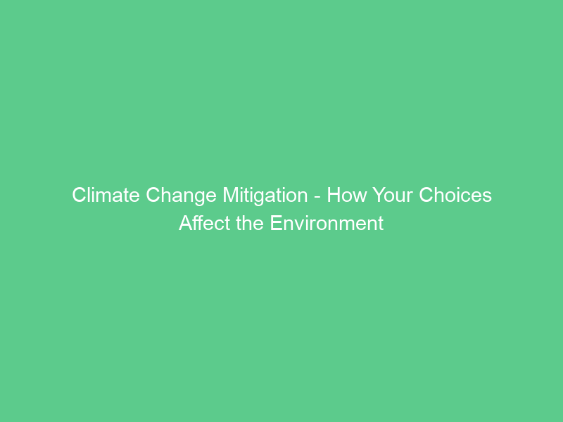 Climate Change Mitigation – How Your Choices Affect the Environment