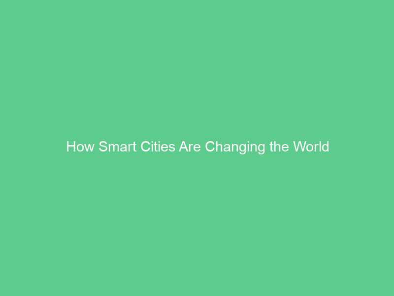 How Smart Cities Are Changing the World