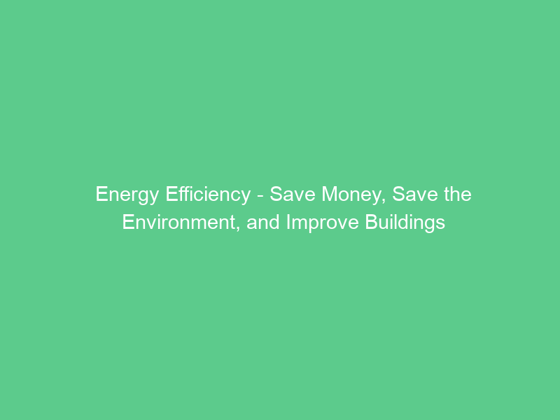 Energy Efficiency – Save Money, Save the Environment, and Improve Buildings