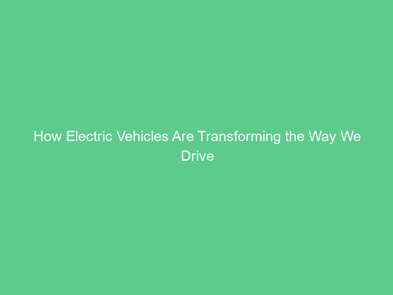 How Electric Vehicles Are Transforming the Way We Drive