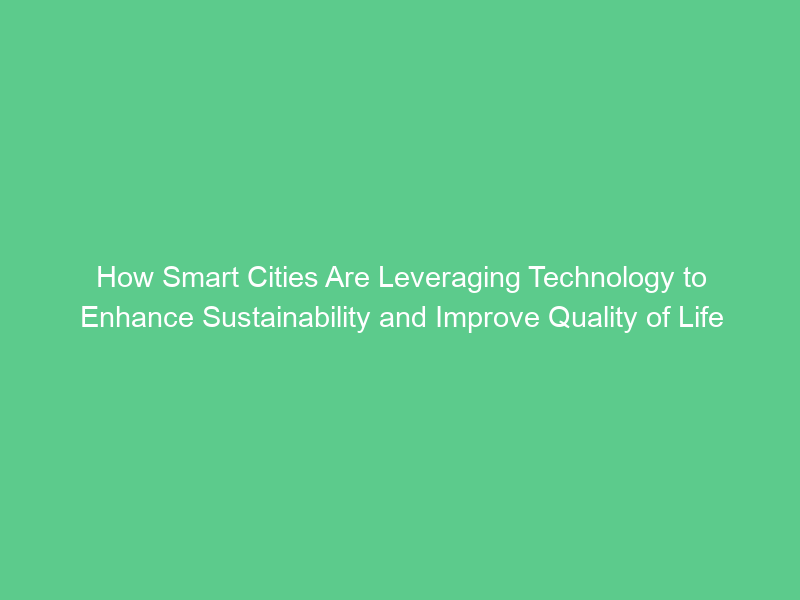 How Smart Cities Are Leveraging Technology to Enhance Sustainability and Improve Quality of Life