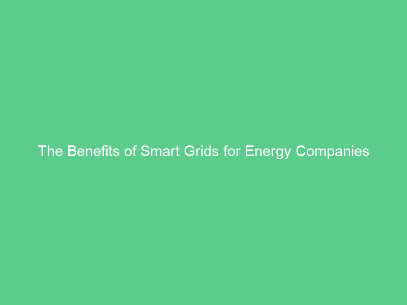 The Benefits of Smart Grids for Energy Companies