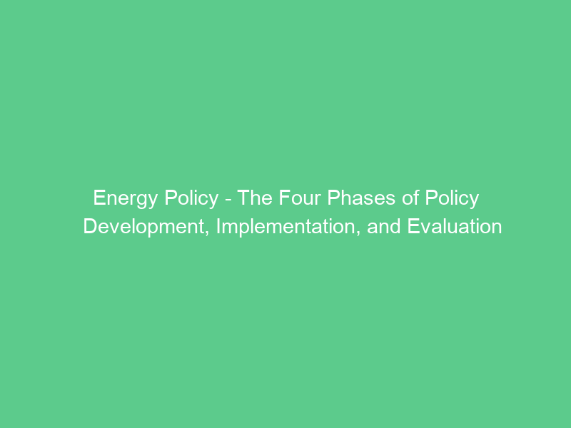 Energy Policy – The Four Phases of Policy Development, Implementation, and Evaluation