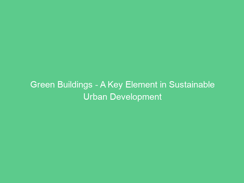 Green Buildings – A Key Element in Sustainable Urban Development