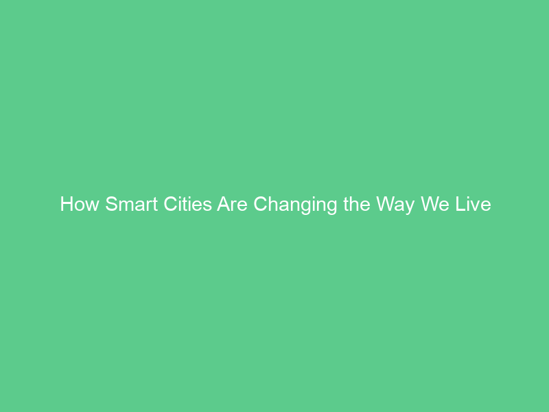 How Smart Cities Are Changing the Way We Live