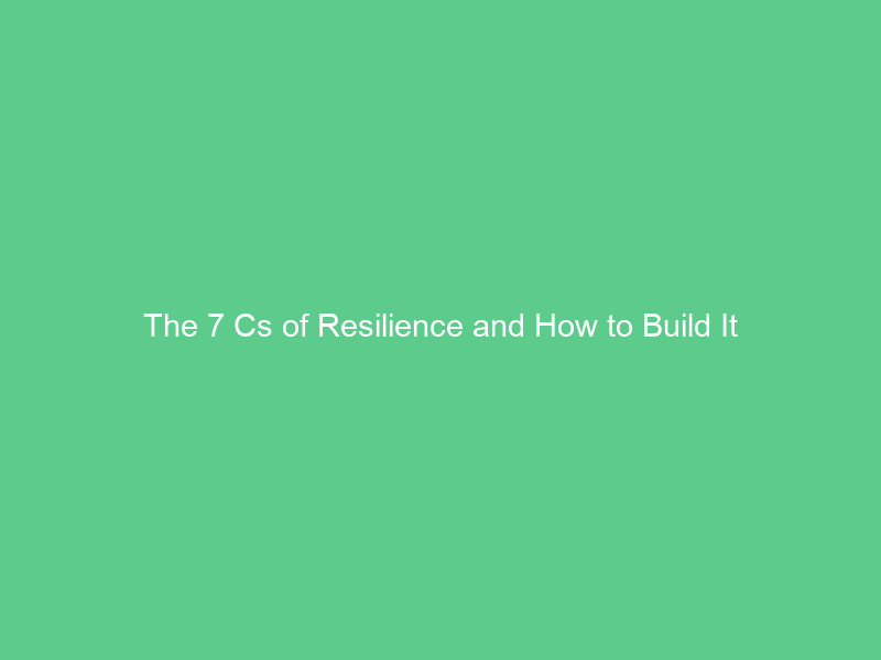 The 7 Cs of Resilience and How to Build It