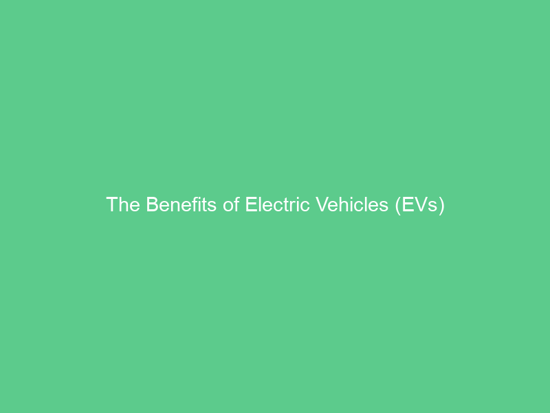 The Benefits of Electric Vehicles (EVs)