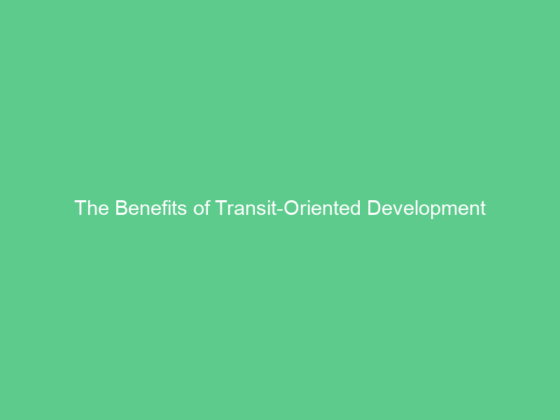 The Benefits of Transit-Oriented Development