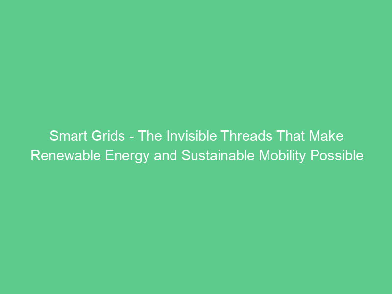 Smart Grids – The Invisible Threads That Make Renewable Energy and Sustainable Mobility Possible