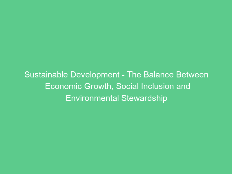 Sustainable Development – The Balance Between Economic Growth, Social Inclusion and Environmental Stewardship