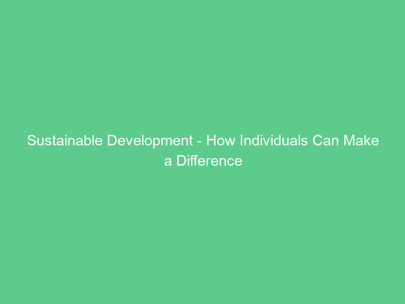 Sustainable Development – How Individuals Can Make a Difference