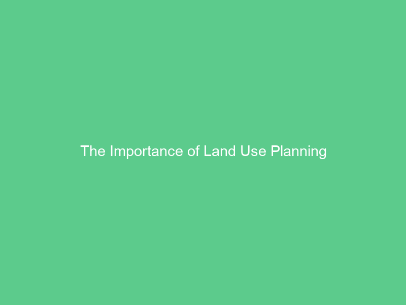 The Importance of Land Use Planning