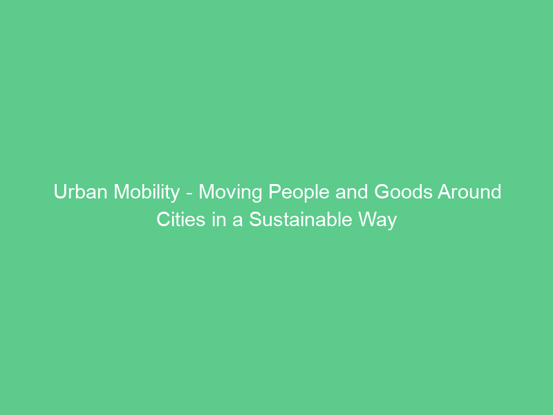 Urban Mobility – Moving People and Goods Around Cities in a Sustainable Way