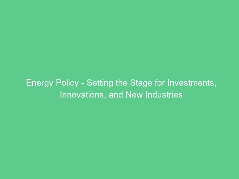 Energy Policy – Setting the Stage for Investments, Innovations, and New Industries