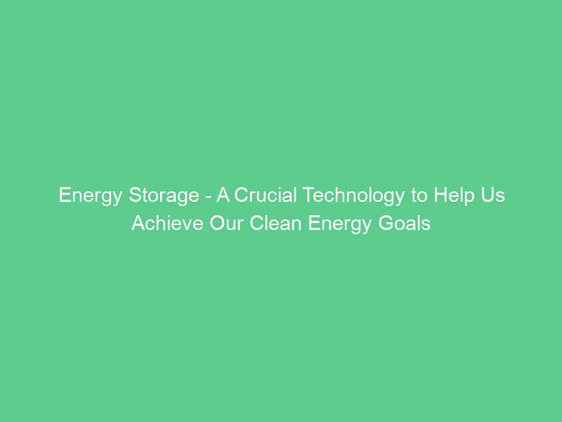 Energy Storage – A Crucial Technology to Help Us Achieve Our Clean Energy Goals