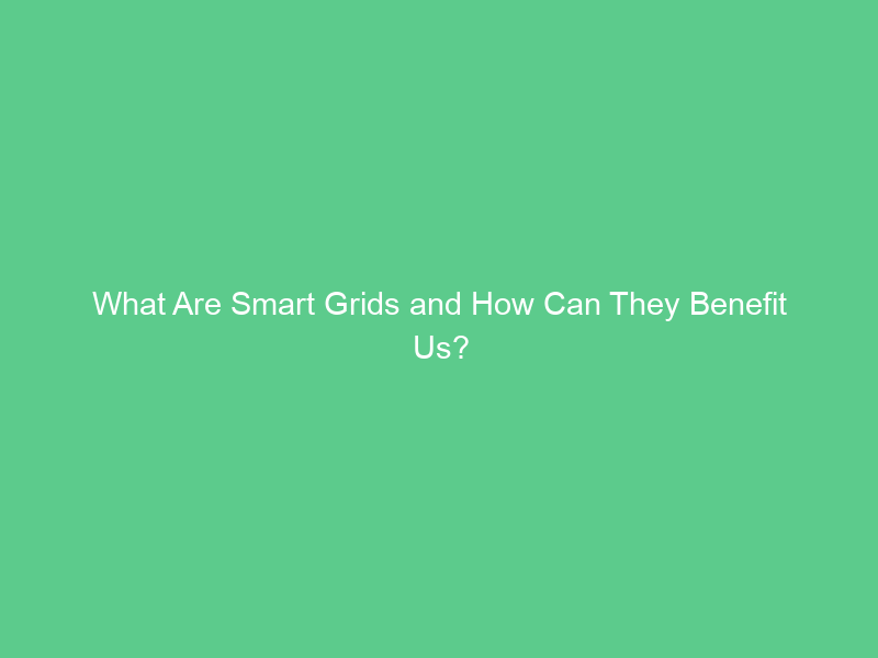 What Are Smart Grids and How Can They Benefit Us?