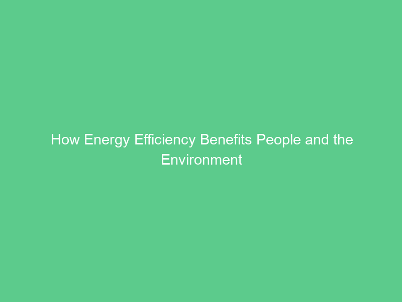 How Energy Efficiency Benefits People and the Environment