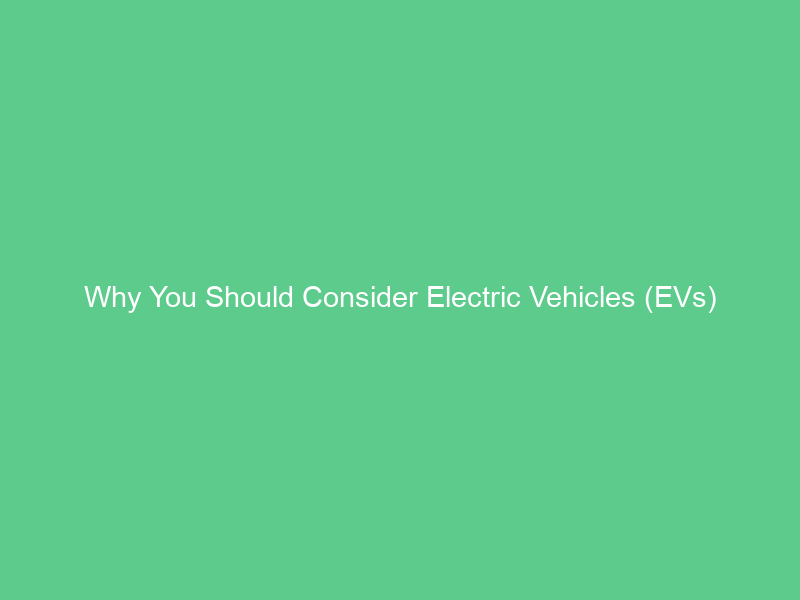 Why You Should Consider Electric Vehicles (EVs)