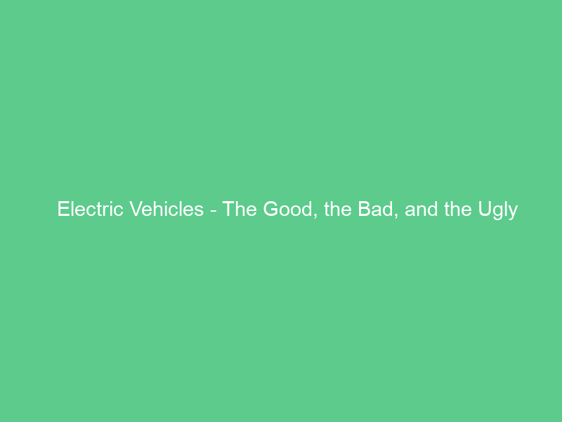 Electric Vehicles – The Good, the Bad, and the Ugly