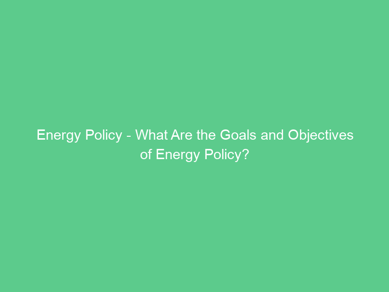 Energy Policy – What Are the Goals and Objectives of Energy Policy?