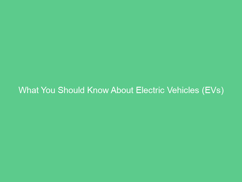 What You Should Know About Electric Vehicles (EVs)