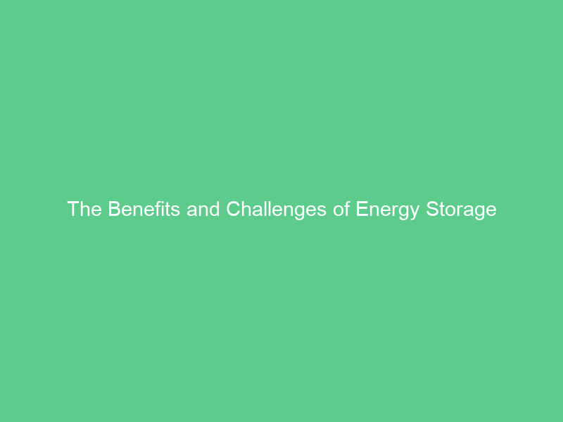 The Benefits and Challenges of Energy Storage