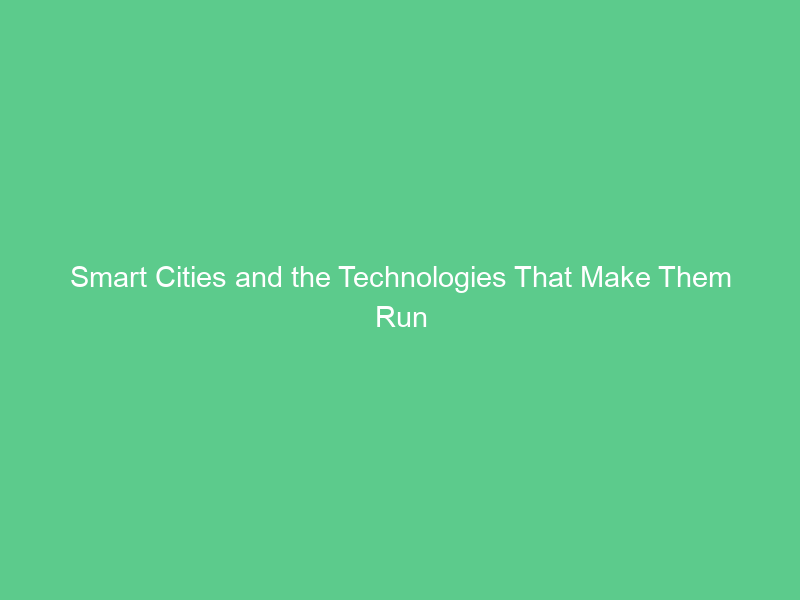 Smart Cities and the Technologies That Make Them Run