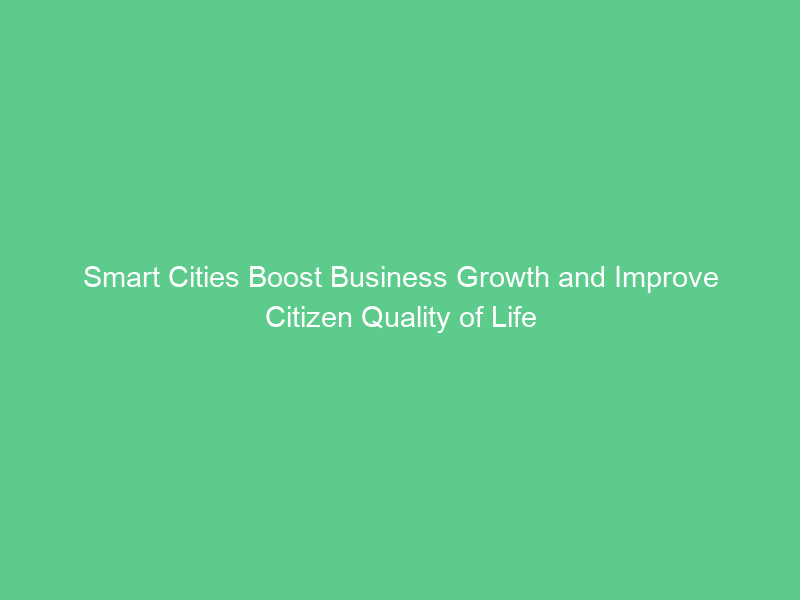 Smart Cities Boost Business Growth and Improve Citizen Quality of Life