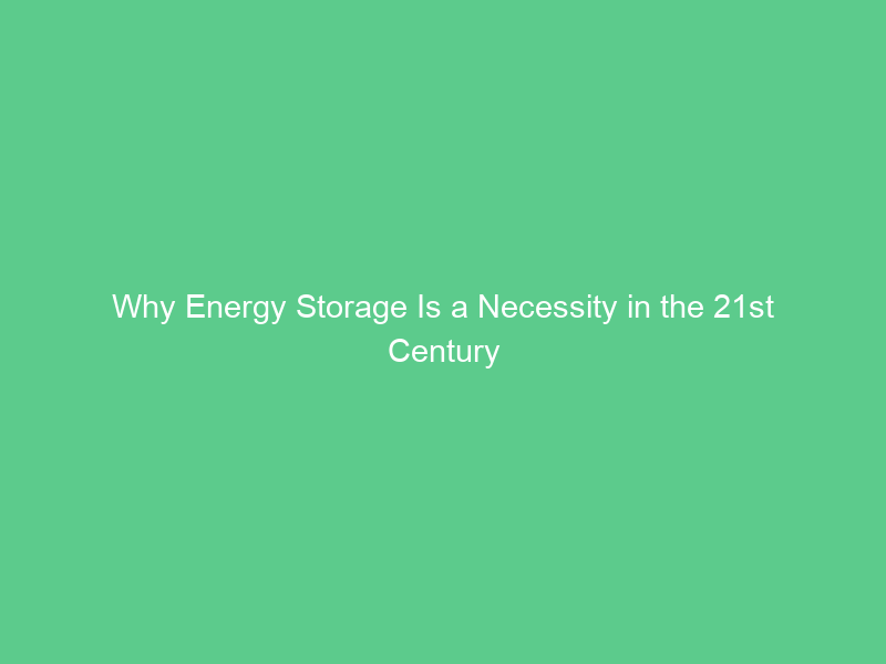 Why Energy Storage Is a Necessity in the 21st Century