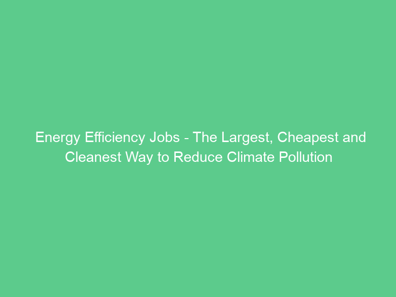 Energy Efficiency Jobs – The Largest, Cheapest and Cleanest Way to Reduce Climate Pollution