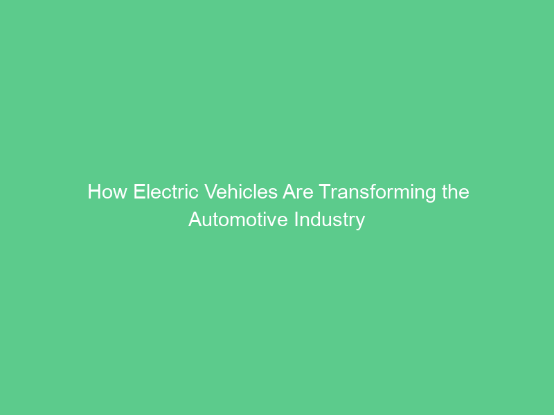 How Electric Vehicles Are Transforming the Automotive Industry