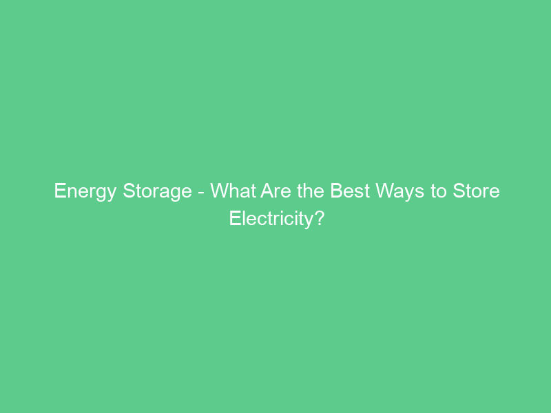 Energy Storage – What Are the Best Ways to Store Electricity?