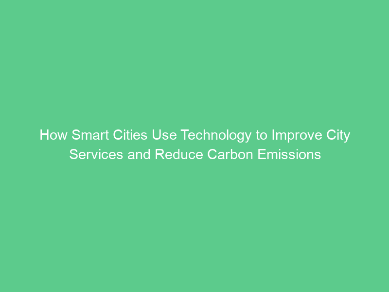 How Smart Cities Use Technology to Improve City Services and Reduce Carbon Emissions
