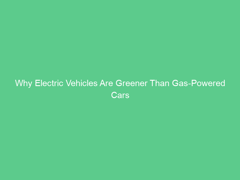 Why Electric Vehicles Are Greener Than Gas-Powered Cars