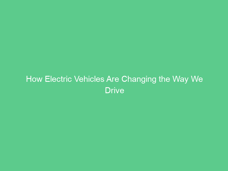 How Electric Vehicles Are Changing the Way We Drive