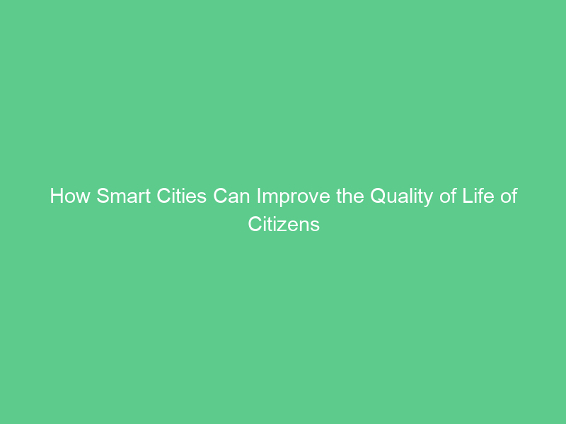 How Smart Cities Can Improve the Quality of Life of Citizens