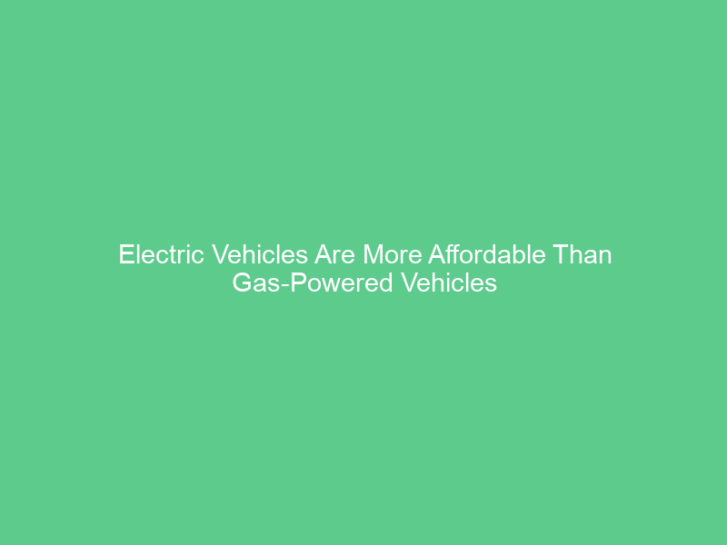 Electric Vehicles Are More Affordable Than Gas-Powered Vehicles