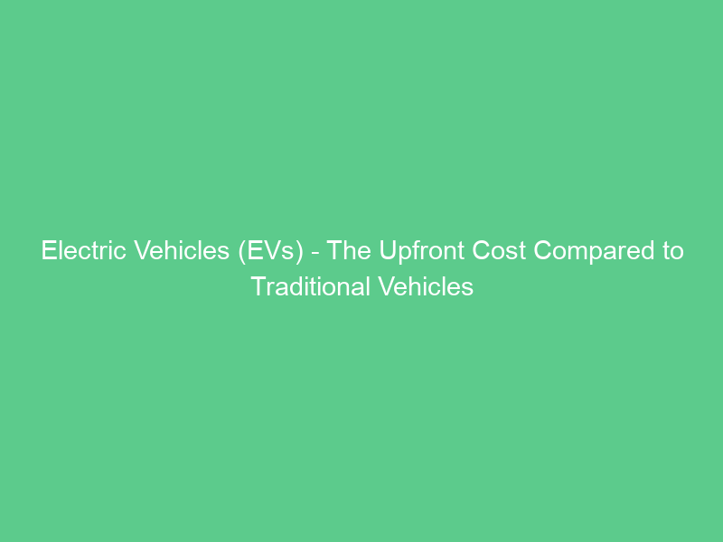 Electric Vehicles (EVs) – The Upfront Cost Compared to Traditional Vehicles