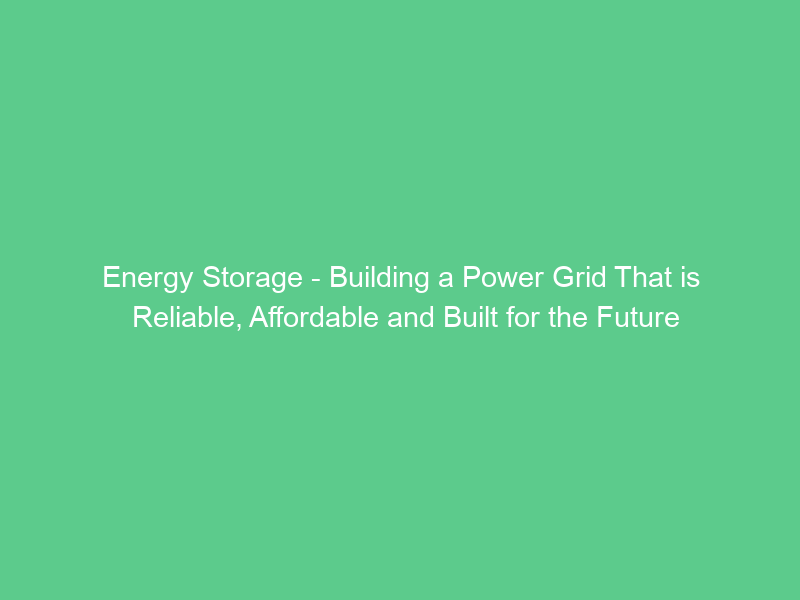 Energy Storage – Building a Power Grid That is Reliable, Affordable and Built for the Future