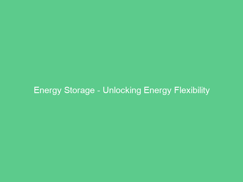 Energy Storage – Unlocking Energy Flexibility