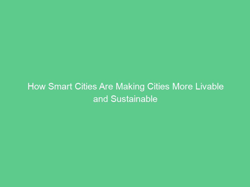 How Smart Cities Are Making Cities More Livable and Sustainable
