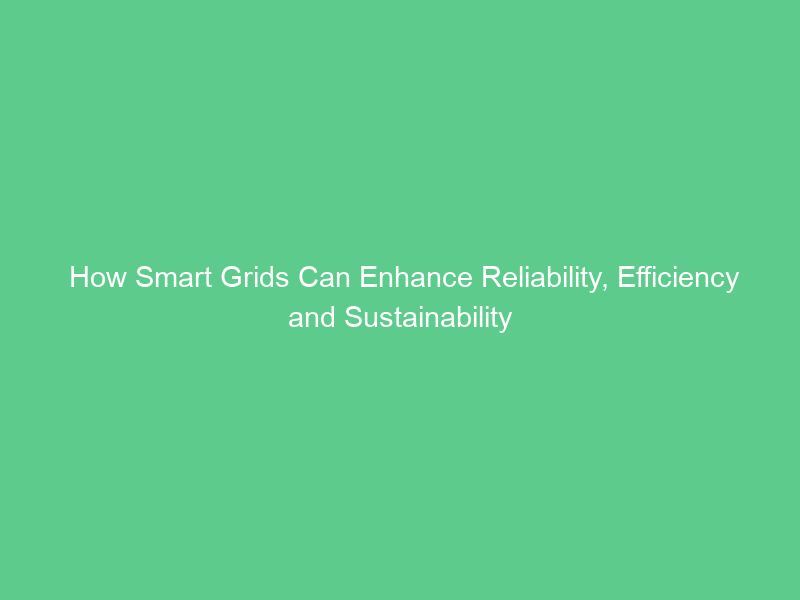 How Smart Grids Can Enhance Reliability, Efficiency and Sustainability