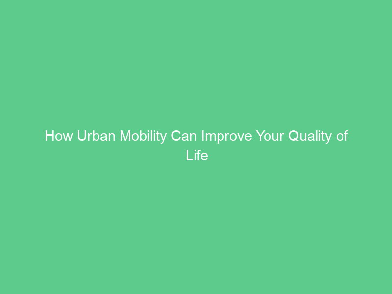 How Urban Mobility Can Improve Your Quality of Life