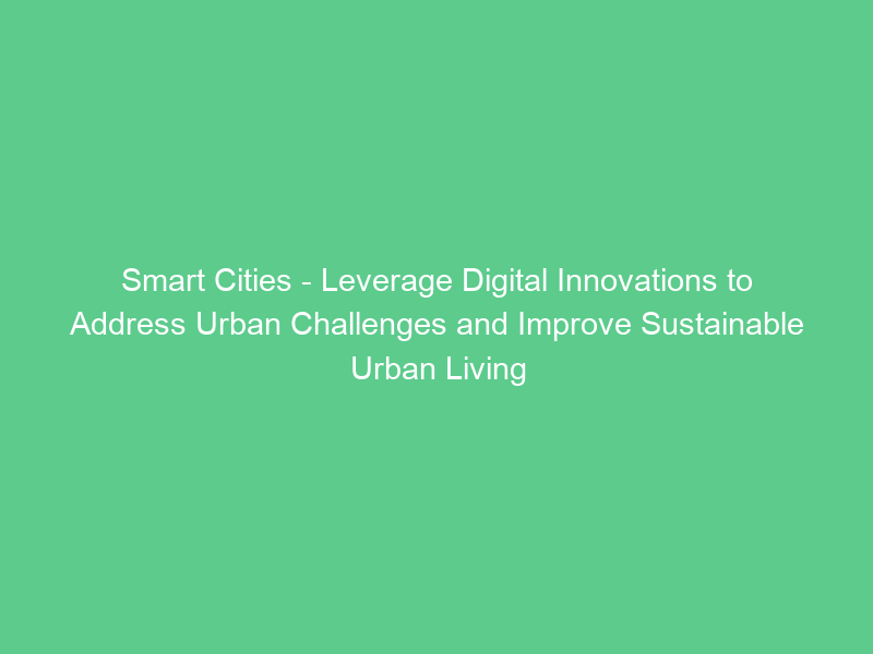Smart Cities – Leverage Digital Innovations to Address Urban Challenges and Improve Sustainable Urban Living